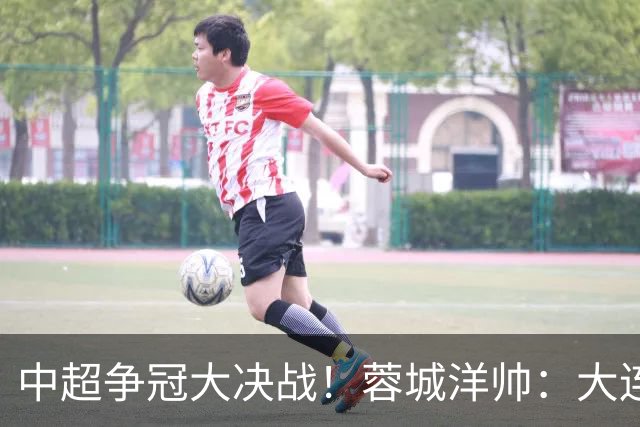 中超争冠大决战！蓉城洋帅：大连想击败我们 李国旭：之前没想过夺冠