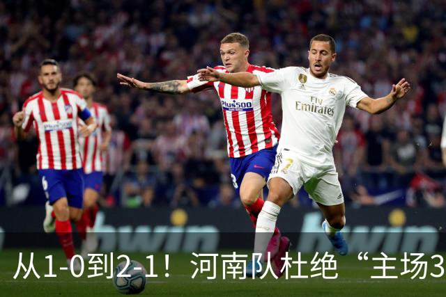 从1-0到2-1！河南队杜绝“主场3连败”，迎战津门虎，平局更合理