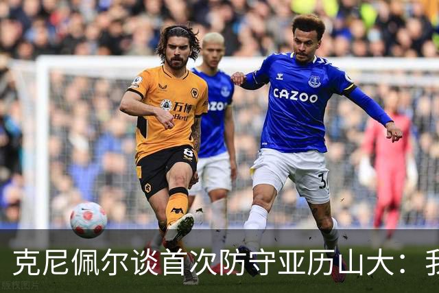 克尼佩尔谈首次防守亚历山大：我当时就觉得完全没有机会防住他