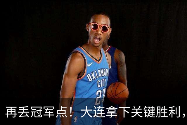 再丢冠军点！大连拿下关键胜利，蓉城又掉链，韦世豪豪言恐成泡影