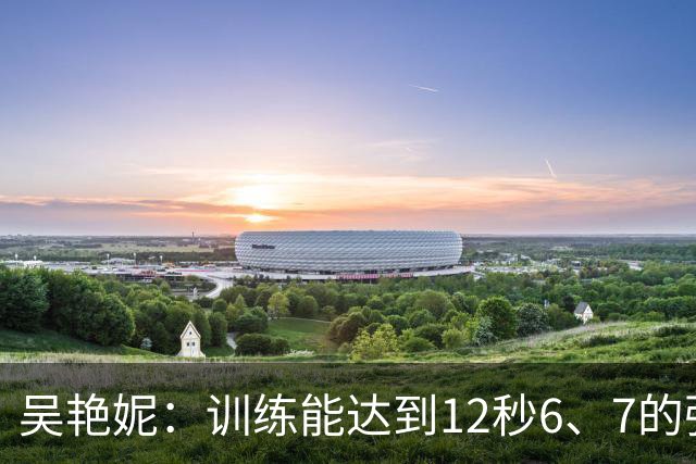 吴艳妮：训练能达到12秒6、7的强度；亚运前连续一周疗愈心理