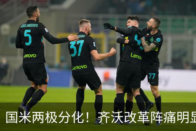 国米两极分化！齐沃改革阵痛明显，胜博人两收获助力欧冠！