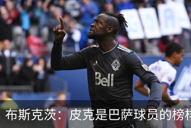 布斯克茨：皮克是巴萨球员的榜样 我们会非常想念他