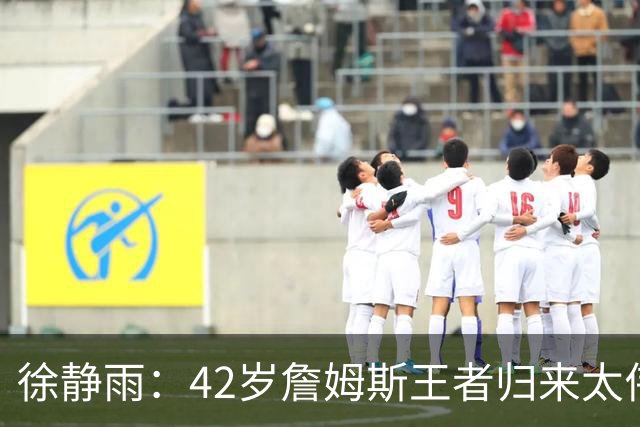 徐静雨：42岁詹姆斯王者归来太伟大！佩服得五体投地 目标总决赛