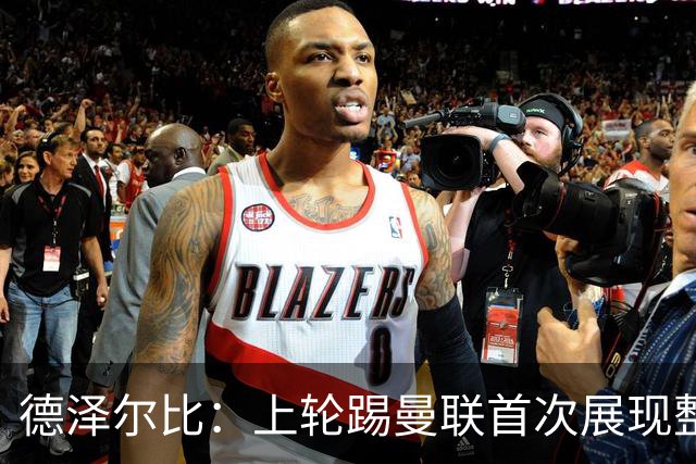 德泽尔比：上轮踢曼联首次展现整体性，我们也可以变得更强