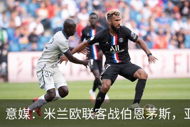意媒：米兰欧联客战伯恩茅斯，亚沙里和穆萨将首发