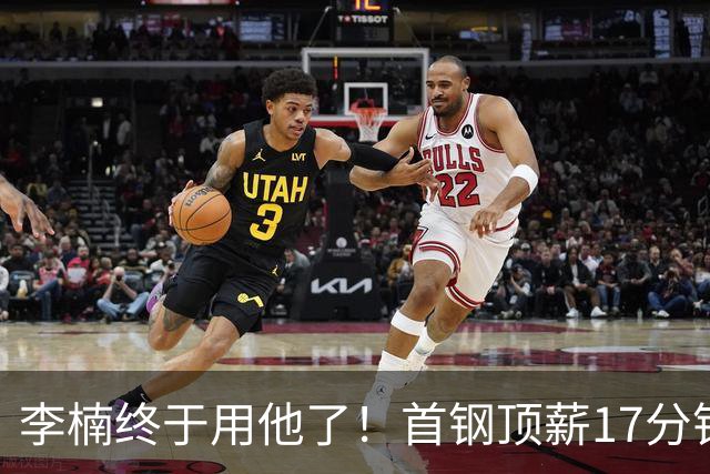 李楠终于用他了！首钢顶薪17分钟轰7+3+2，赛后透露目标不是刷得分，底气十足