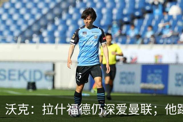 沃克：拉什福德仍深爱曼联；他踢中锋可能有奇效 还需要稳定机会