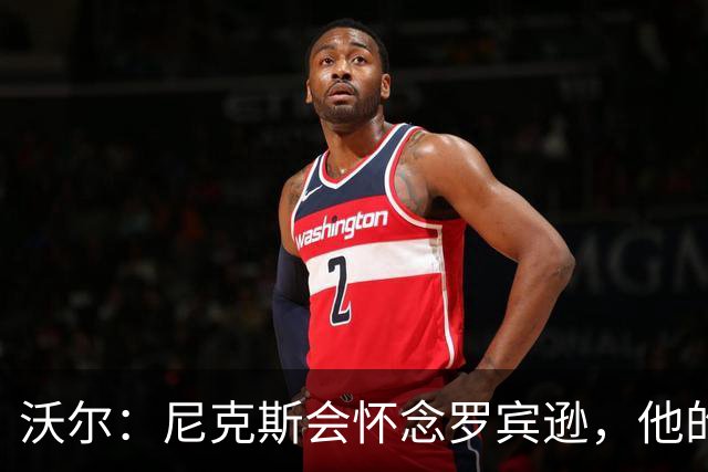 沃尔：尼克斯会怀念罗宾逊，他的防守和篮板被低估了