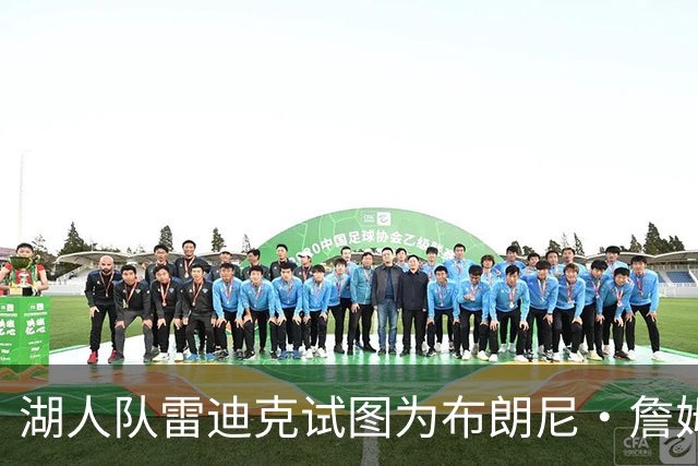 湖人队雷迪克试图为布朗尼·詹姆斯糟糕表现开脱，球迷并不买账