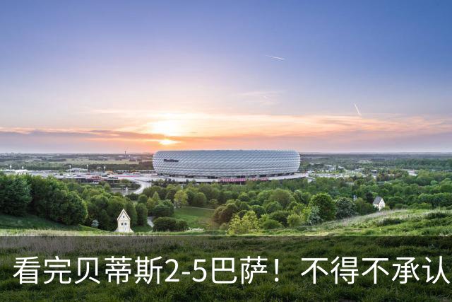 看完贝蒂斯2-5巴萨！不得不承认的5个事实，西甲裁判太偏巴萨！