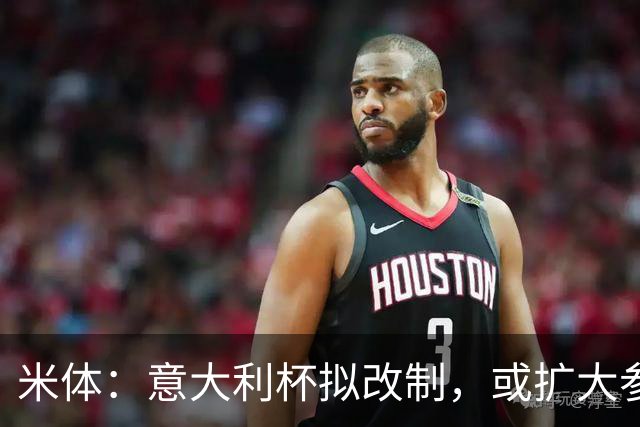 米体：意大利杯拟改制，或扩大参赛球队范围、引入小组赛阶段