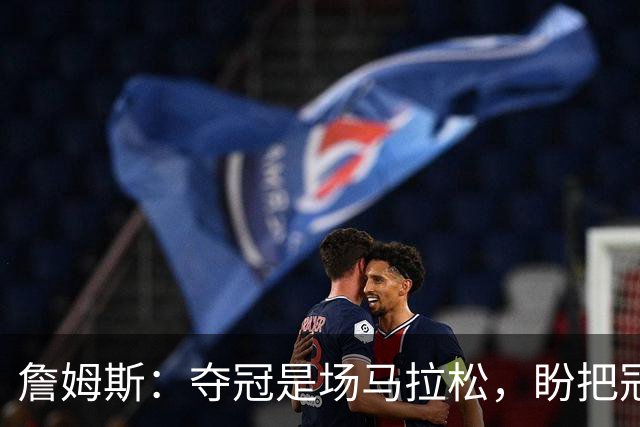 詹姆斯：夺冠是场马拉松，盼把冠军经验转化为胜利