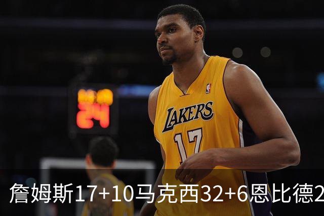 詹姆斯17+10马克西32+6恩比德24+7 76人逆转骑士2连胜