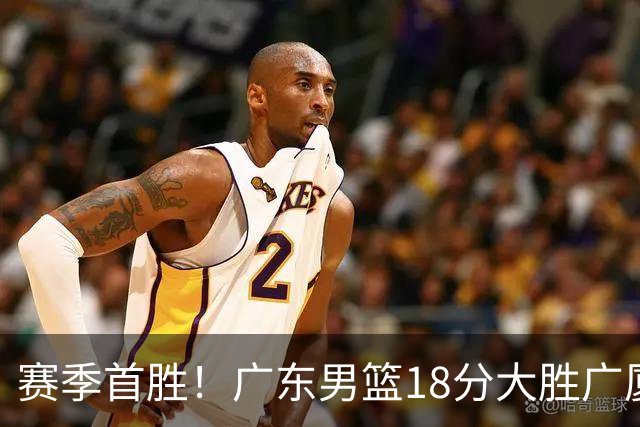 赛季首胜！广东男篮18分大胜广厦，弗格16+7+9正负值+40，崔永熙16分