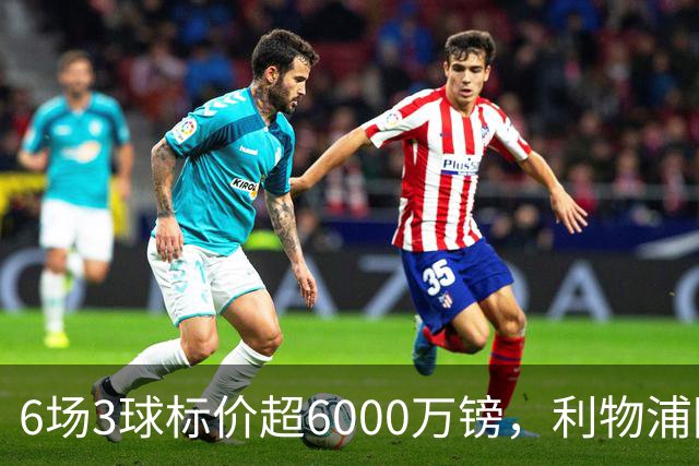 6场3球标价超6000万镑，利物浦阿森纳同时盯上他